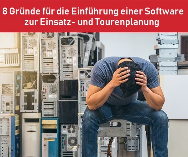 8 Gründe für die Einführung einer Software zur Einsatz- und Tourenplanung